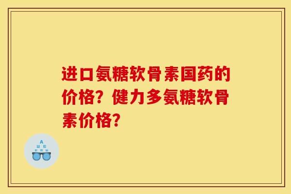 进口氨糖软骨素国药的价格？健力多氨糖软骨素价格？