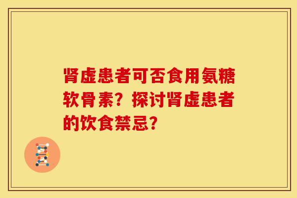 肾虚患者可否食用氨糖软骨素？探讨肾虚患者的饮食禁忌？