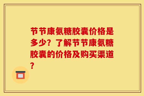 节节康氨糖胶囊价格是多少？了解节节康氨糖胶囊的价格及购买渠道？