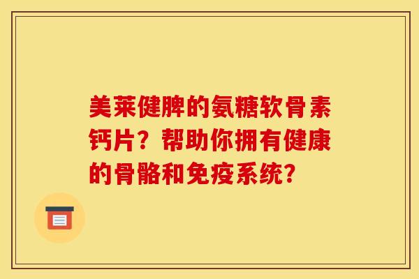 美莱健脾的氨糖软骨素钙片？帮助你拥有健康的骨骼和免疫系统？