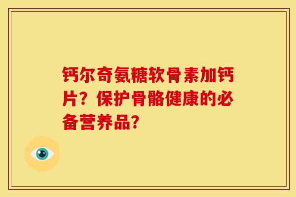 钙尔奇氨糖软骨素加钙片?保护骨骼健康的必备营养品? 钙尔奇氨糖软骨素加钙片?保护骨骼健康的必备营养品?