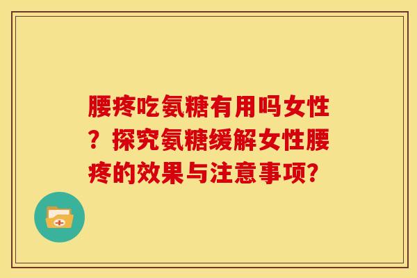 腰疼吃氨糖有用吗女性？探究氨糖缓解女性腰疼的效果与注意事项？