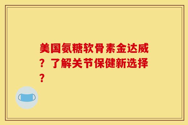 美国氨糖软骨素金达威？了解关节保健新选择？