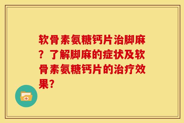 软骨素氨糖钙片脚麻?了解脚麻的症状及软骨素氨糖钙片的效果? 软骨素氨糖钙片脚麻?了解脚麻的症状及软骨素氨糖钙片的效果?