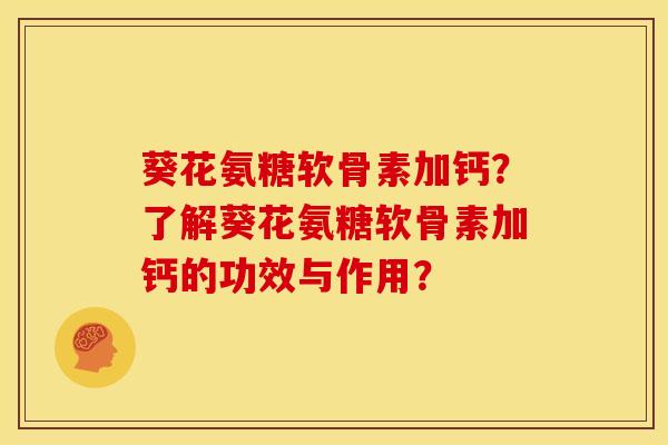 葵花氨糖软骨素加钙？了解葵花氨糖软骨素加钙的功效与作用？