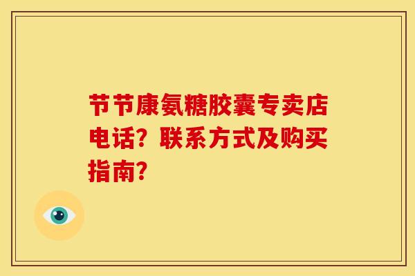 节节康氨糖胶囊专卖店电话？联系方式及购买指南？