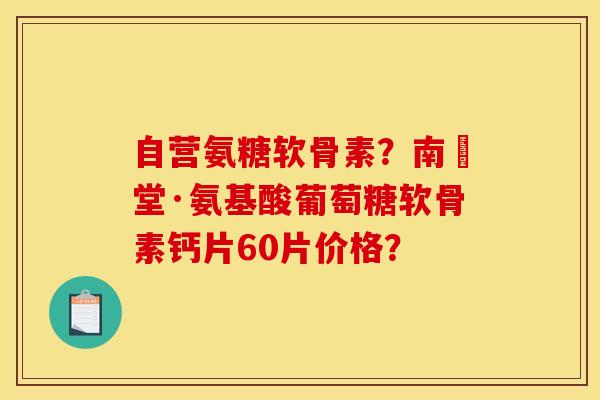 自营氨糖软骨素？南雲堂·氨基酸葡萄糖软骨素钙片60片价格？