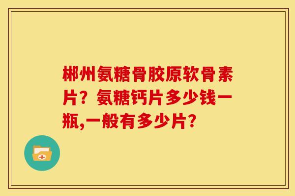 郴州氨糖骨胶原软骨素片？氨糖钙片多少钱一瓶,一般有多少片？
