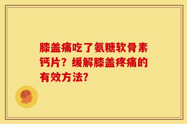 膝盖痛吃了氨糖软骨素钙片？缓解膝盖疼痛的有效方法？