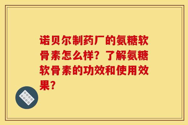 诺贝尔制药厂的氨糖软骨素怎么样？了解氨糖软骨素的功效和使用效果？