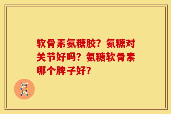 软骨素氨糖胶？氨糖对关节好吗？氨糖软骨素哪个牌子好？