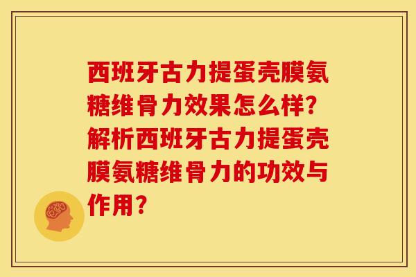 西班牙古力提蛋壳膜氨糖维骨力效果怎么样？解析西班牙古力提蛋壳膜氨糖维骨力的功效与作用？