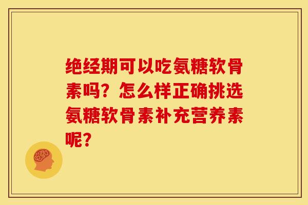 绝经期可以吃氨糖软骨素吗？怎么样正确挑选氨糖软骨素补充营养素呢？