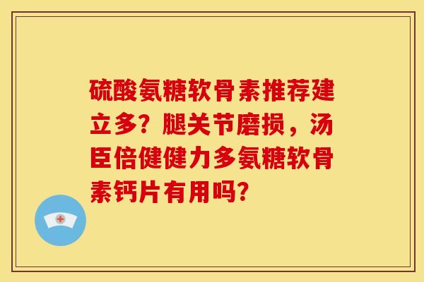硫酸氨糖软骨素推荐建立多？腿关节磨损，汤臣倍健健力多氨糖软骨素钙片有用吗？