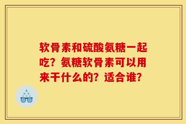 软骨素和硫酸氨糖一起吃？氨糖软骨素可以用来干什么的？适合谁？