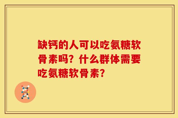 缺钙的人可以吃氨糖软骨素吗？什么群体需要吃氨糖软骨素？