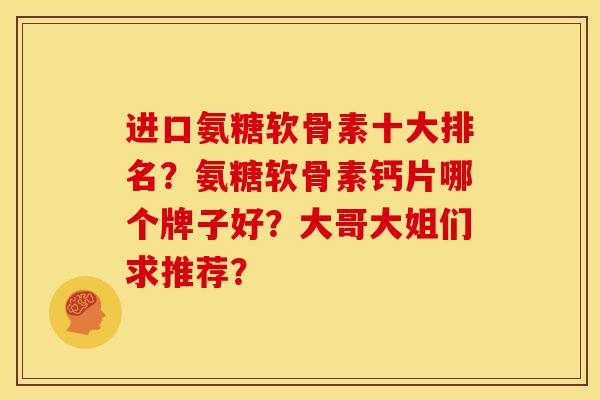 进口氨糖软骨素十大排名?氨糖软骨素钙片哪个牌子好?大哥大姐们求推荐? 进口氨糖软骨素十大排名?氨糖软骨素钙片哪个牌子好?大哥大姐们求推荐?