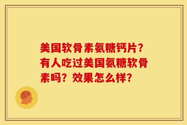 美国软骨素氨糖钙片?有人吃过美国氨糖软骨素吗?效果怎么样? 美国软骨素氨糖钙片?有人吃过美国氨糖软骨素吗?效果怎么样?