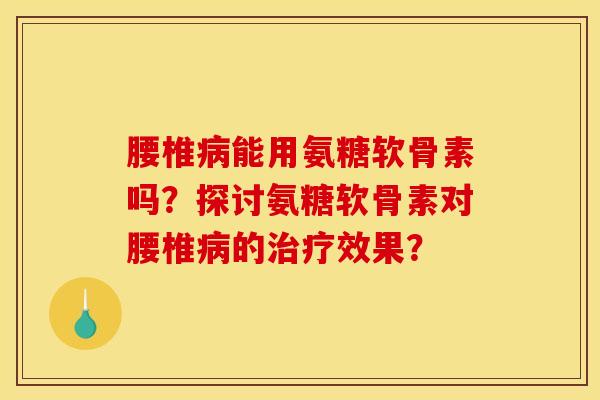 腰椎病能用氨糖软骨素吗？探讨氨糖软骨素对腰椎病的治疗效果？