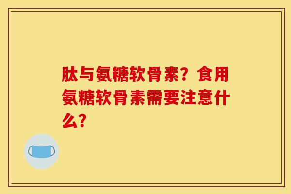 肽与氨糖软骨素？食用氨糖软骨素需要注意什么？