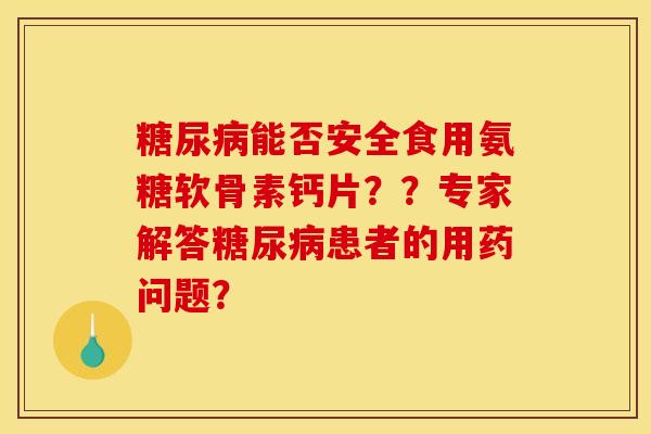 糖尿病能否安全食用氨糖软骨素钙片？？专家解答糖尿病患者的用药问题？