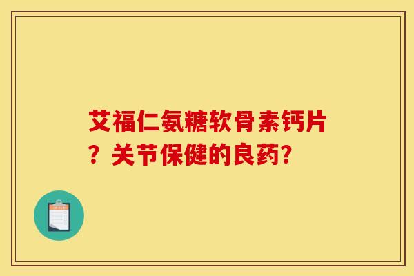 艾福仁氨糖软骨素钙片？关节保健的良药？