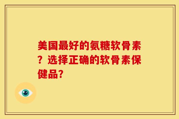 美国最好的氨糖软骨素？选择正确的软骨素保健品？