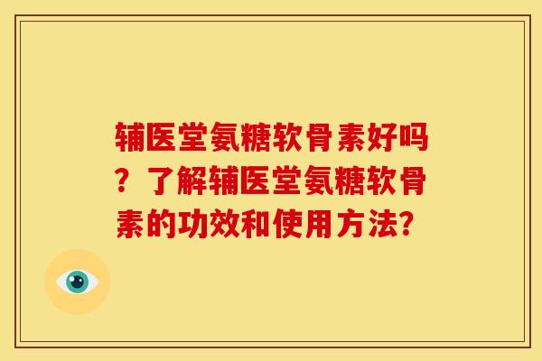 辅医堂氨糖软骨素好吗？了解辅医堂氨糖软骨素的功效和使用方法？