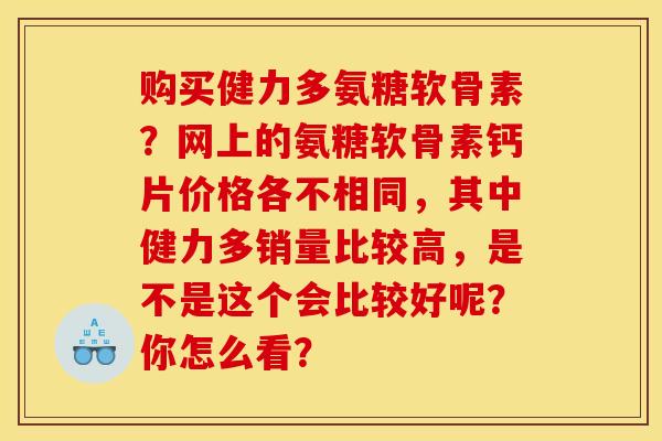 购买健力多氨糖软骨素？网上的氨糖软骨素钙片价格各不相同，其中健力多销量比较高，是不是这个会比较好呢？你怎么看？