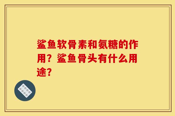 鲨鱼软骨素和氨糖的作用？鲨鱼骨头有什么用途？