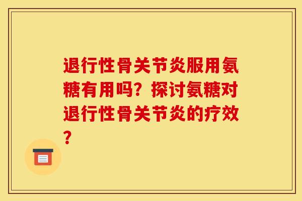 退行性骨关节炎服用氨糖有用吗？探讨氨糖对退行性骨关节炎的疗效？