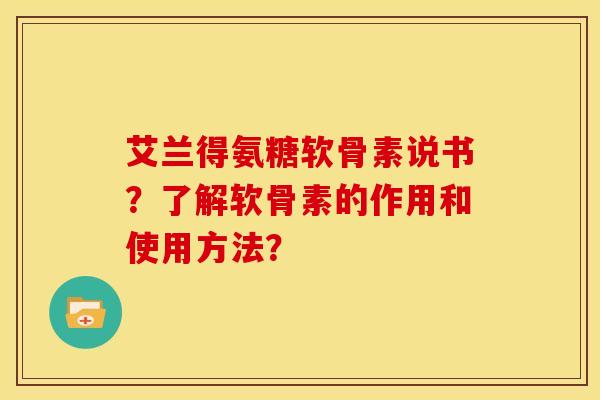 艾兰得氨糖软骨素说书？了解软骨素的作用和使用方法？