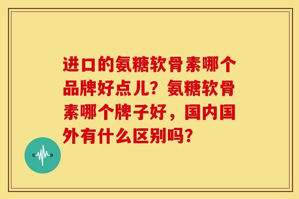进口的氨糖软骨素哪个品牌好点儿？氨糖软骨素哪个牌子好，国内国外有什么区别吗？