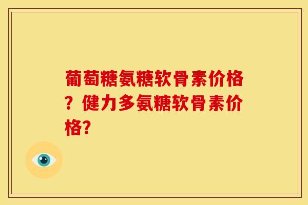 葡萄糖氨糖软骨素价格？健力多氨糖软骨素价格？