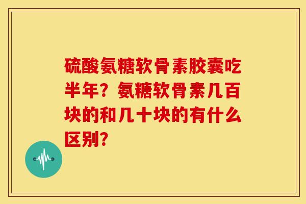 硫酸氨糖软骨素胶囊吃半年？氨糖软骨素几百块的和几十块的有什么区别？