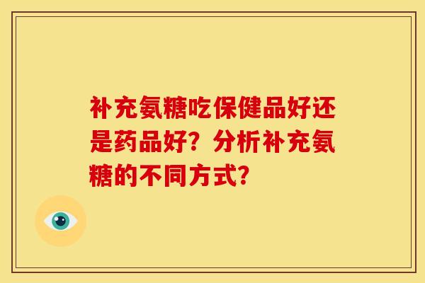 补充氨糖吃保健品好还是药品好？分析补充氨糖的不同方式？