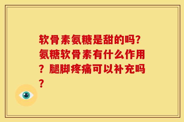 软骨素氨糖是甜的吗？氨糖软骨素有什么作用？腿脚疼痛可以补充吗？