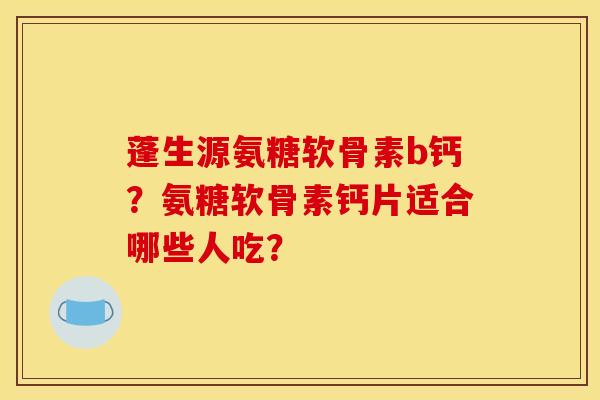 蓬生源氨糖软骨素b钙？氨糖软骨素钙片适合哪些人吃？