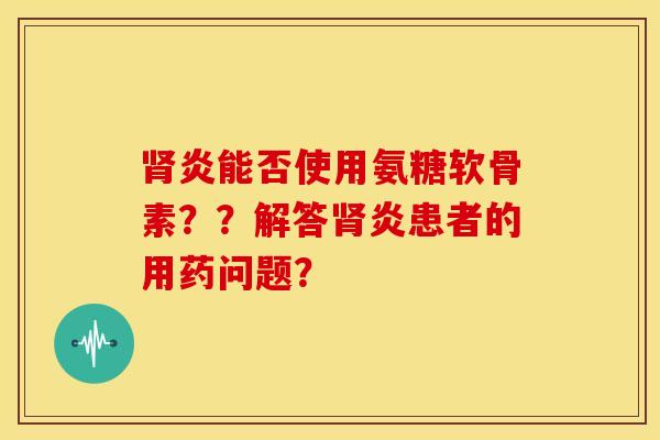 肾炎能否使用氨糖软骨素？？解答肾炎患者的用药问题？