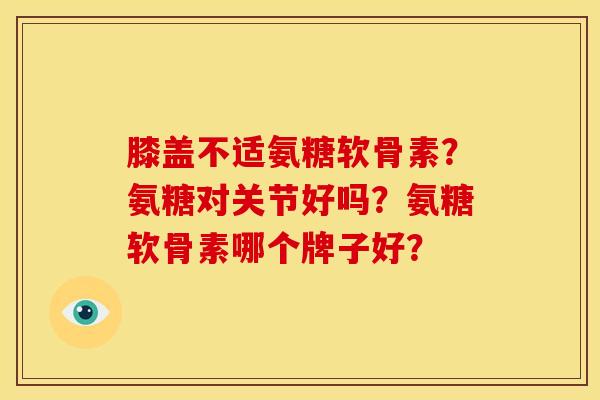 膝盖不适氨糖软骨素？氨糖对关节好吗？氨糖软骨素哪个牌子好？