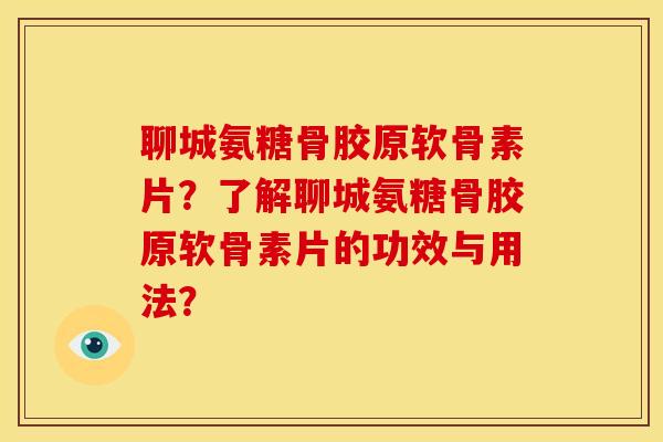 聊城氨糖骨胶原软骨素片？了解聊城氨糖骨胶原软骨素片的功效与用法？