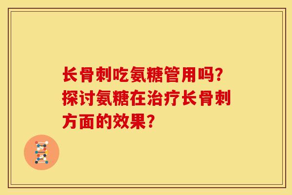 长骨刺吃氨糖管用吗？探讨氨糖在治疗长骨刺方面的效果？