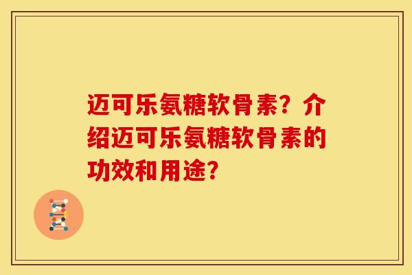 迈可乐氨糖软骨素？介绍迈可乐氨糖软骨素的功效和用途？