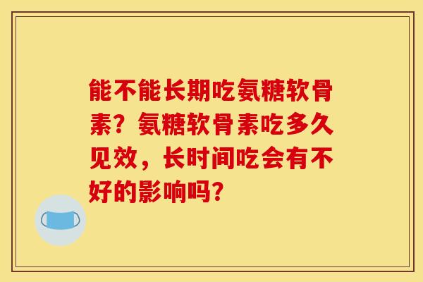能不能长期吃氨糖软骨素？氨糖软骨素吃多久见效，长时间吃会有不好的影响吗？