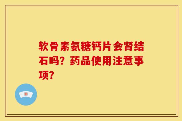 软骨素氨糖钙片会肾结石吗？药品使用注意事项？