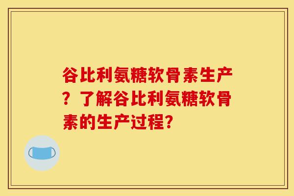 谷比利氨糖软骨素生产？了解谷比利氨糖软骨素的生产过程？