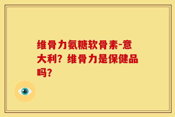 维骨力氨糖软骨素-意大利？维骨力是保健品吗？
