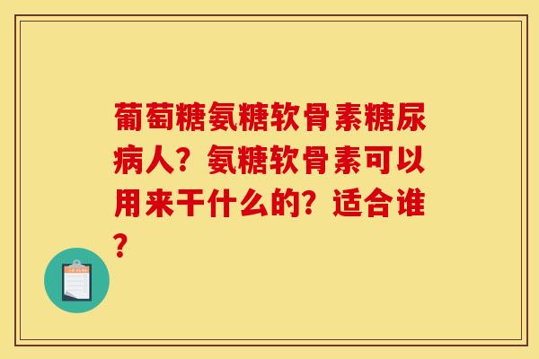 葡萄糖氨糖软骨素人?氨糖软骨素可以用来干什么的?适合谁? 葡萄糖氨糖软骨素人?氨糖软骨素可以用来干什么的?适合谁?