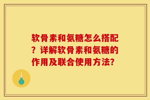 软骨素和氨糖怎么搭配？详解软骨素和氨糖的作用及联合使用方法？