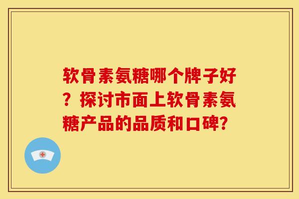 软骨素氨糖哪个牌子好？探讨市面上软骨素氨糖产品的品质和口碑？